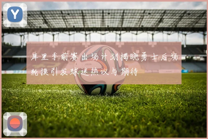 库里季前赛出场计划揭晓勇士后场轮换引发球迷热议与期待