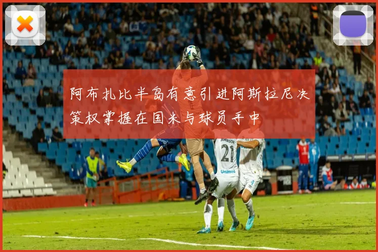 阿布扎比半岛有意引进阿斯拉尼决策权掌握在国米与球员手中