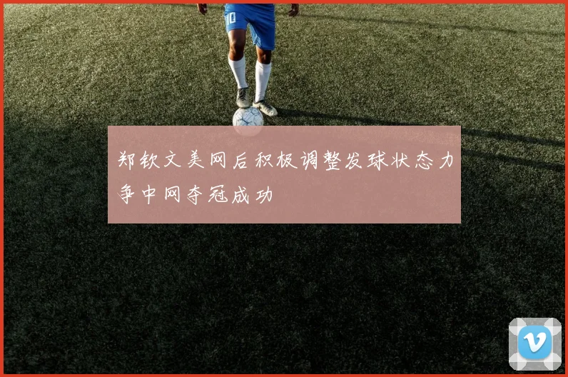 郑钦文美网后积极调整发球状态力争中网夺冠成功