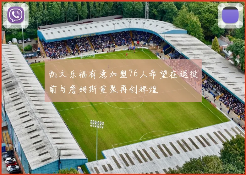 凯文乐福有意加盟76人希望在退役前与詹姆斯重聚再创辉煌