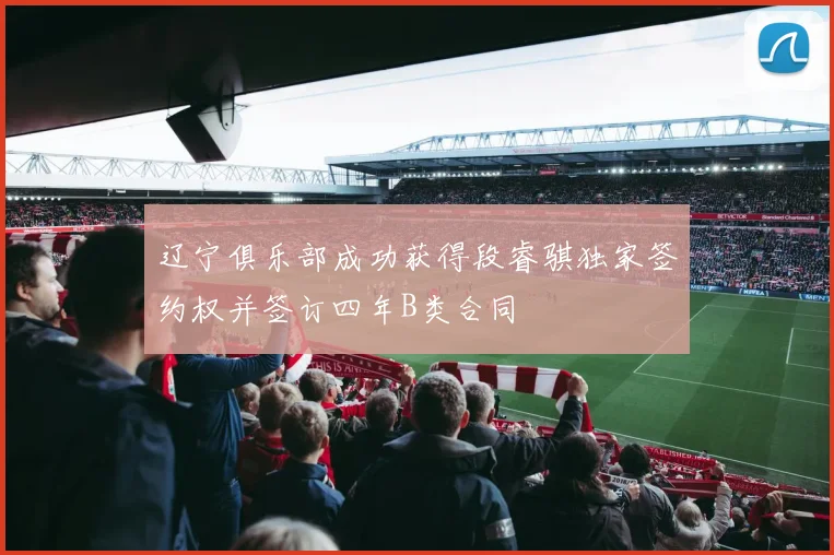辽宁俱乐部成功获得段睿骐独家签约权并签订四年B类合同