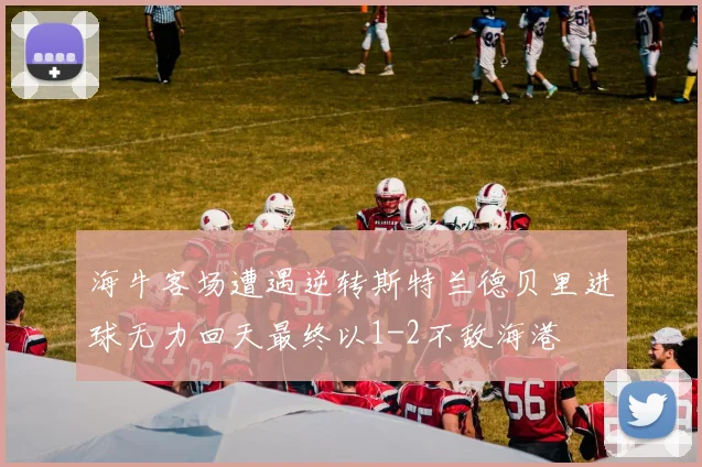 海牛客场遭遇逆转斯特兰德贝里进球无力回天最终以1-2不敌海港