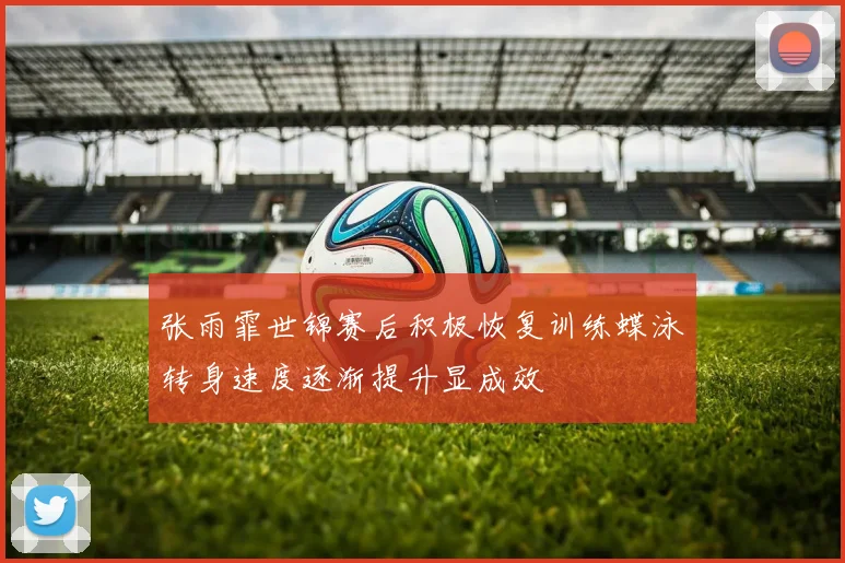 张雨霏世锦赛后积极恢复训练蝶泳转身速度逐渐提升显成效