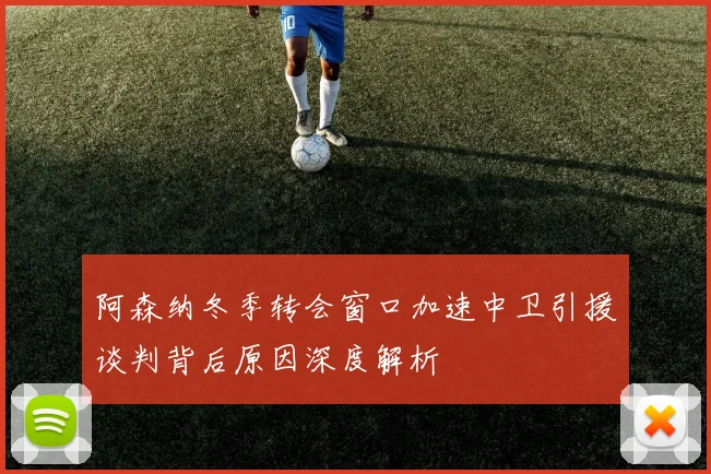 阿森纳冬季转会窗口加速中卫引援谈判背后原因深度解析