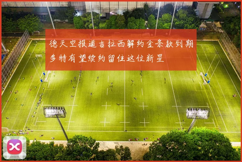 德天空报道吉拉西解约金条款到期多特有望续约留住这位新星