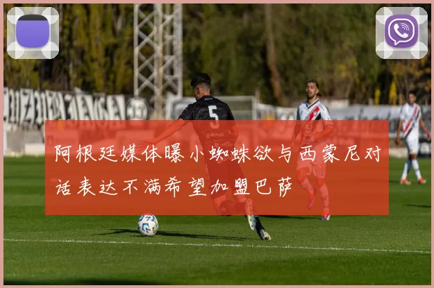 阿根廷媒体曝小蜘蛛欲与西蒙尼对话表达不满希望加盟巴萨