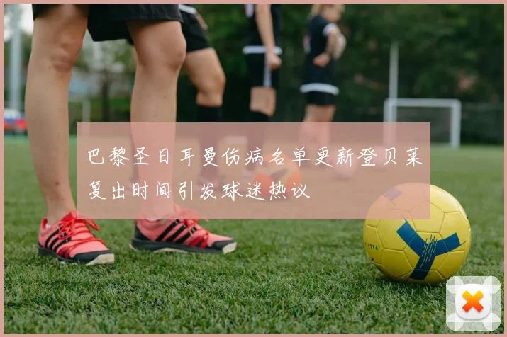巴黎圣日耳曼伤病名单更新登贝莱复出时间引发球迷热议