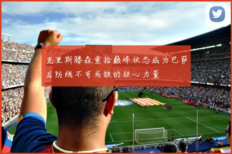 克里斯滕森重拾巅峰状态成为巴萨后防线不可或缺的核心力量