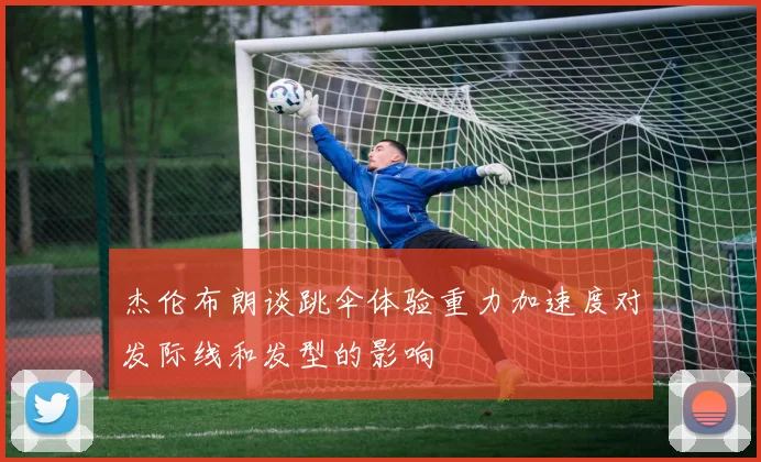 杰伦布朗谈跳伞体验重力加速度对发际线和发型的影响