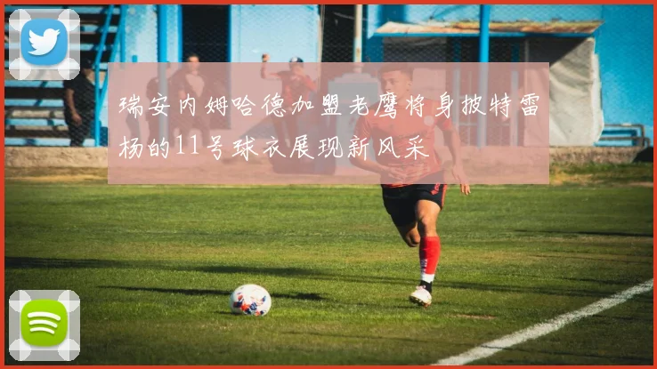 瑞安内姆哈德加盟老鹰将身披特雷杨的11号球衣展现新风采