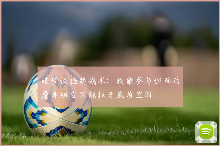 追梦谈挡拆战术：我能参与但面对詹库组合只能拉开底角空间