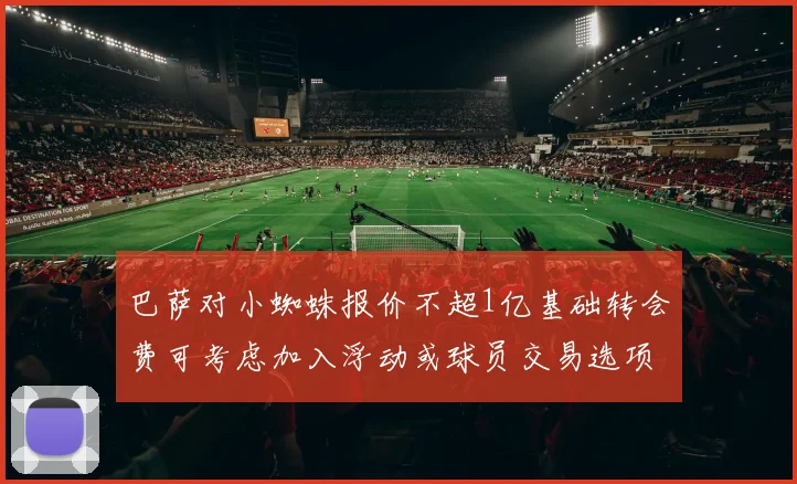 巴萨对小蜘蛛报价不超1亿基础转会费可考虑加入浮动或球员交易选项