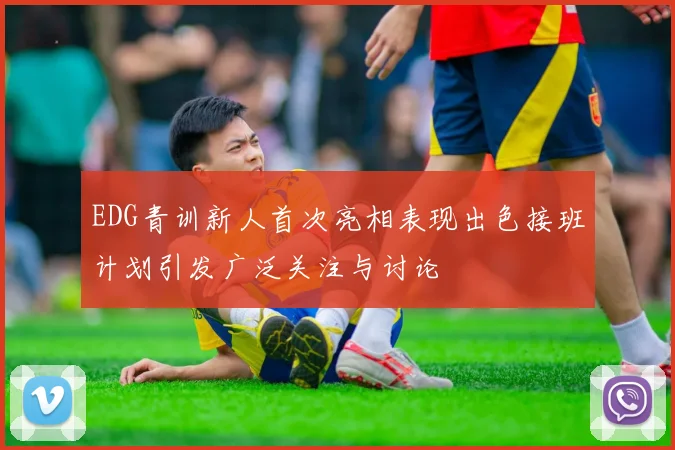 EDG青训新人首次亮相表现出色接班计划引发广泛关注与讨论
