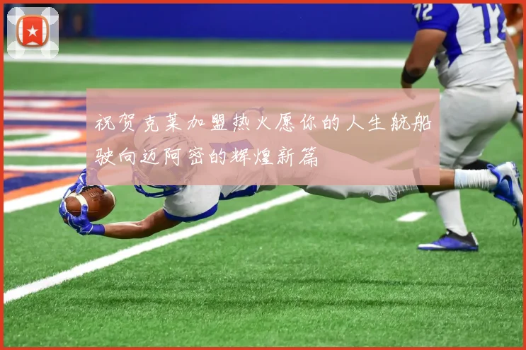 祝贺克莱加盟热火愿你的人生航船驶向迈阿密的辉煌新篇