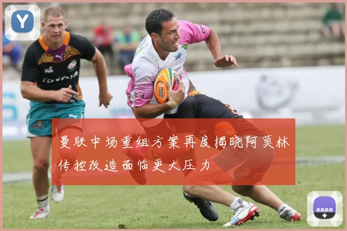 曼联中场重组方案再度揭晓阿莫林传控改造面临更大压力
