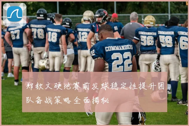 郑钦文硬地赛前发球稳定性提升团队备战策略全面揭秘