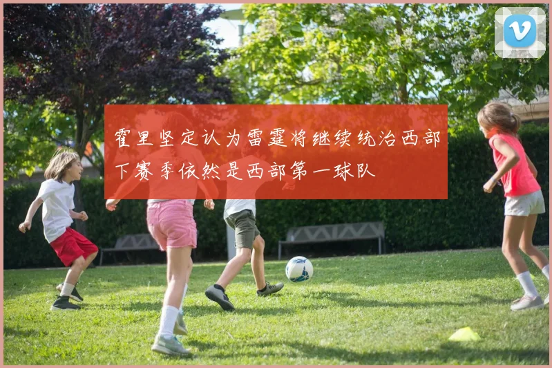 霍里坚定认为雷霆将继续统治西部下赛季依然是西部第一球队