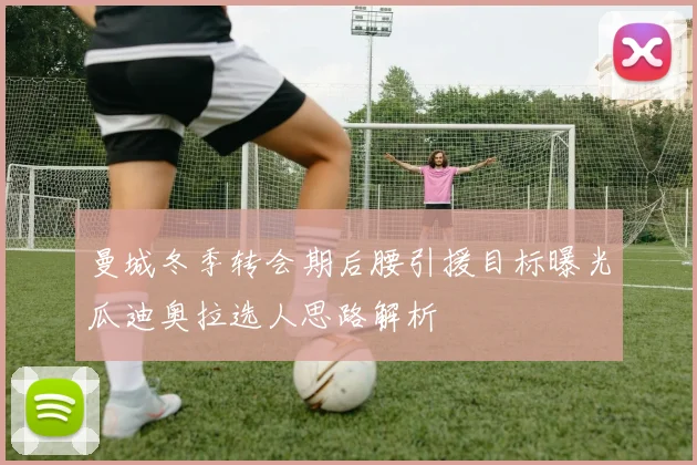 曼城冬季转会期后腰引援目标曝光瓜迪奥拉选人思路解析